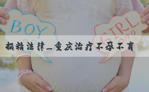 捐精法律_重庆治疗不孕不育医院成功率最高的有哪些家? 捐精法律_重庆治疗不孕不育医院成功率最高的有哪些家?