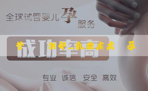 試管嬰兒供卵_乳腺疾病懷孕了怎麼辦?乳腺癌的跡象有哪些? 試管嬰兒供卵_乳腺疾病懷孕了怎麼辦?乳腺癌的跡象有哪些?